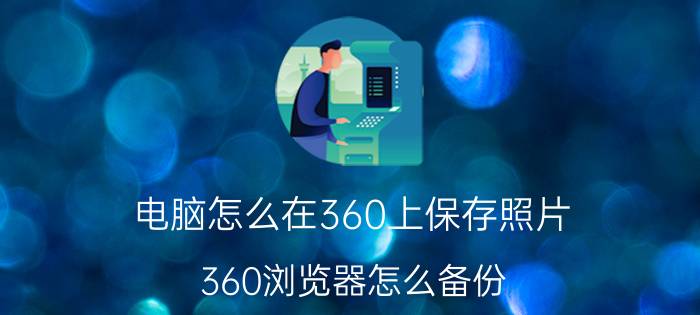 电脑怎么在360上保存照片 360浏览器怎么备份？